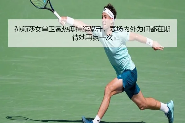 孙颖莎女单卫冕热度持续攀升，赛场内外为何都在期待她再赢一次