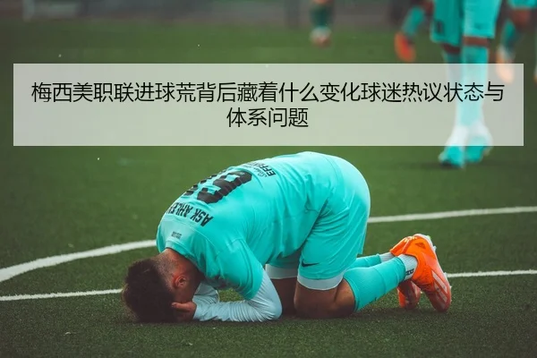 梅西美职联进球荒背后藏着什么变化球迷热议状态与体系问题