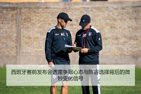 西班牙赛前发布会透露争冠心态与阵容选择背后的微妙变化信号