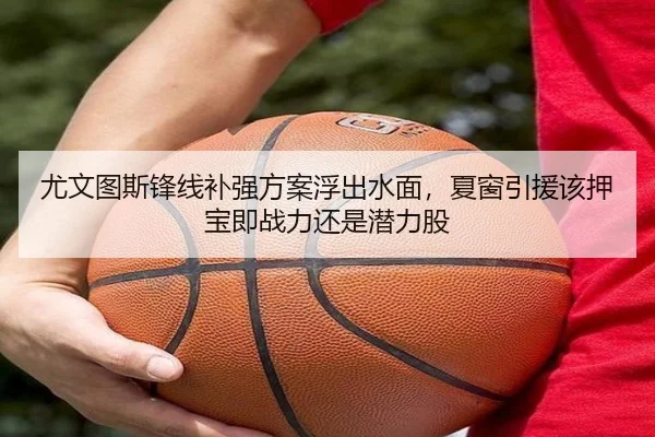 尤文图斯锋线补强方案浮出水面，夏窗引援该押宝即战力还是潜力股